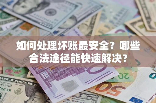 北京如何处理坏账最安全？哪些合法途径能快速解决？