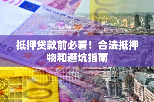 北京抵押贷款前必看！合法抵押物和避坑指南