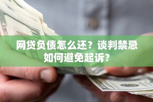 北京网贷负债怎么还？谈判禁忌如何避免起诉？