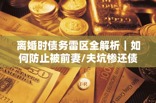 北京离婚时债务雷区全解析｜如何防止被前妻/夫坑惨还债？