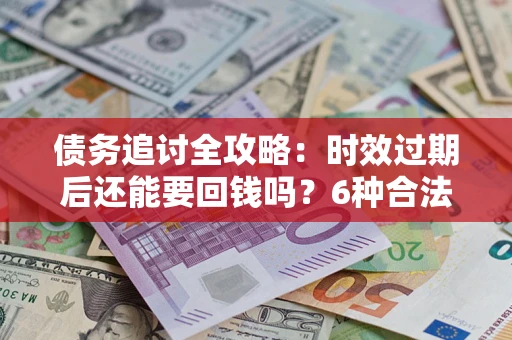 北京债务追讨全攻略：时效过期后还能要回钱吗？6种合法手段助你维权