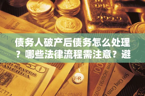 北京债务人破产后债务怎么处理？哪些法律流程需注意？避免踩坑指南