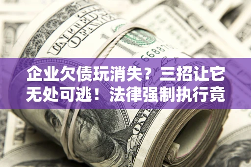 北京企业欠债玩消失？三招让它无处可逃！法律强制执行竟比讨债公司还狠？