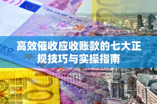 北京高效催收应收账款的七大正规技巧与实操指南