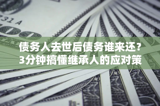 北京债务人去世后债务谁来还？3分钟搞懂继承人的应对策略