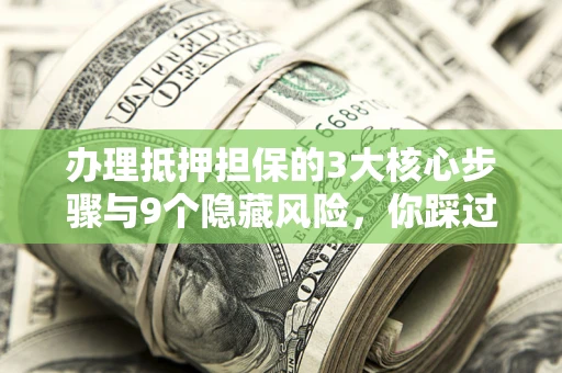 北京办理抵押担保的3大核心步骤与9个隐藏风险，你踩过哪个坑？