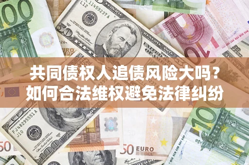 北京共同债权人追债风险大吗?如何合法维权避免法律纠纷? 北京共同债权人追债风险大吗?如何合法维权避免法律纠纷?