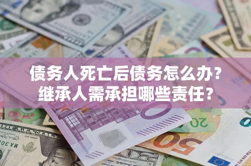 北京债务人死亡后债务怎么办？继承人需承担哪些责任？