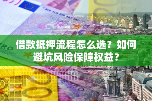 北京借款抵押流程怎么选？如何避坑风险保障权益？