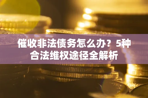 北京催收非法债务怎么办？5种合法维权途径全解析