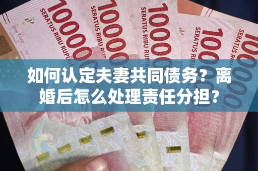 北京如何认定夫妻共同债务？离婚后怎么处理责任分担？