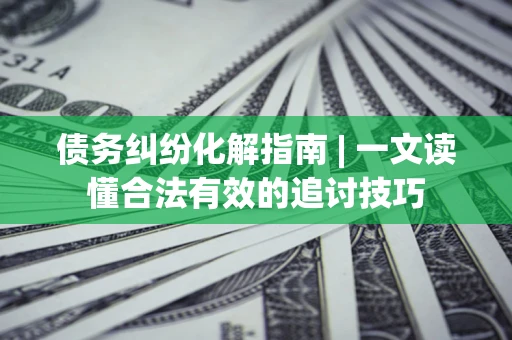 北京债务纠纷化解指南 | 一文读懂合法有效的追讨技巧
