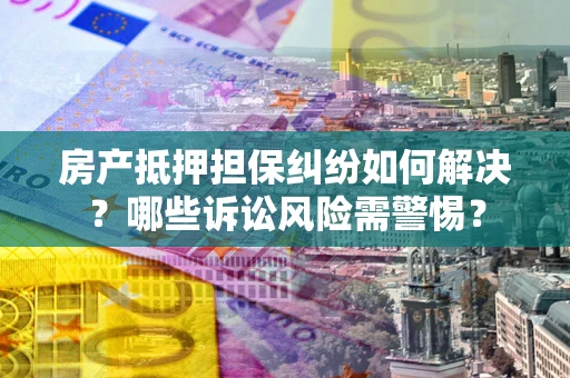 北京房产抵押担保纠纷如何解决？哪些诉讼风险需警惕？