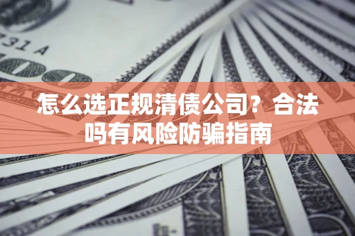 北京怎么选正规清债公司？合法吗有风险防骗指南