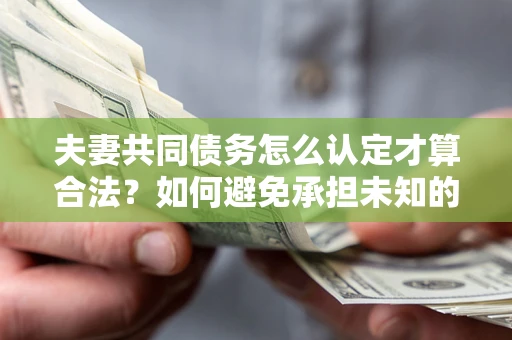 北京夫妻共同债务怎么认定才算合法？如何避免承担未知的债务风险？