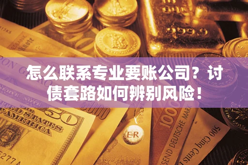 北京怎么联系专业要账公司？讨债套路如何辨别风险！