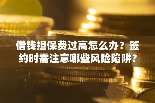 北京借钱担保费过高怎么办？签约时需注意哪些风险陷阱？