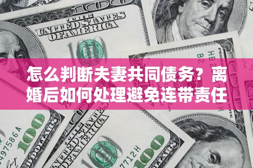 北京怎么判断夫妻共同债务？离婚后如何处理避免连带责任？