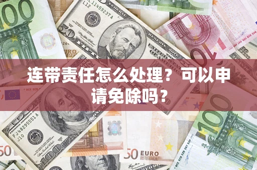 北京连带责任怎么处理？可以申请免除吗？