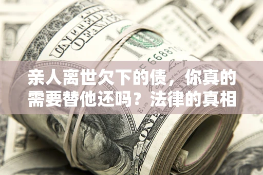 北京亲人离世欠下的债，你真的需要替他还吗？法律的真相或许与你想的不一样
