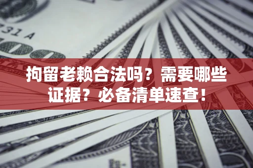 北京拘留老赖合法吗？需要哪些证据？必备清单速查！
